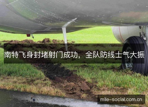 南特飞身封堵射门成功,全队防线士气大振 南特飞身封堵射门成功,全队防线士气大振