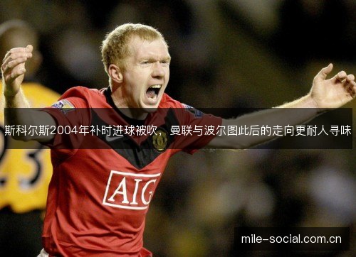 斯科尔斯2004年补时进球被吹，曼联与波尔图此后的走向更耐人寻味